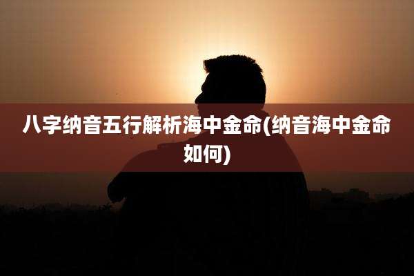 八字纳音五行解析海中金命(纳音海中金命如何)