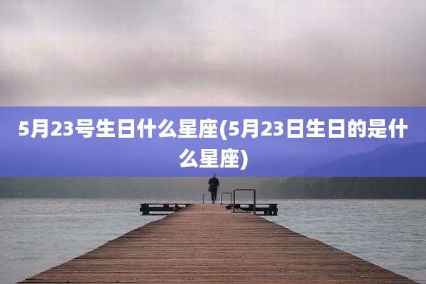 5月23号生日什么星座(5月23日生日的是什么星座)