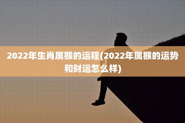 2022年生肖属猴的运程(2022年属猴的运势和财运怎么样)
