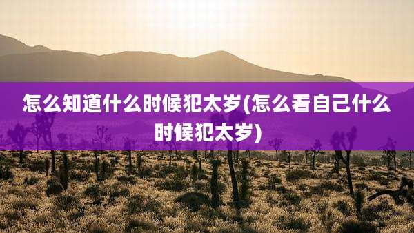 怎么知道什么时候犯太岁(怎么看自己什么时候犯太岁)
