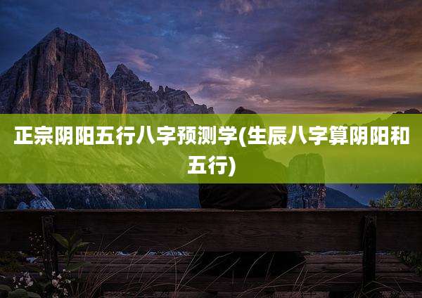 正宗阴阳五行八字预测学(生辰八字算阴阳和五行)