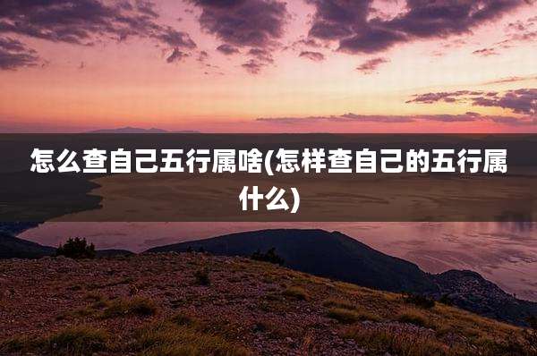 怎么查自己五行属啥(怎样查自己的五行属什么)