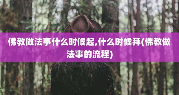 佛教做法事什么时候起,什么时候拜(佛教做法事的流程)