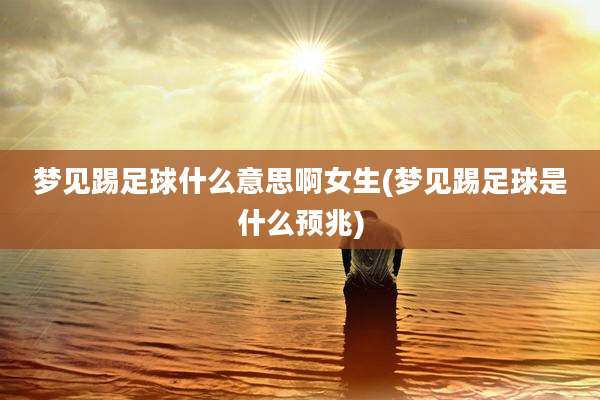 梦见踢足球什么意思啊女生(梦见踢足球是什么预兆)