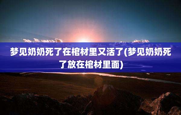 梦见奶奶死了在棺材里又活了(梦见奶奶死了放在棺材里面)