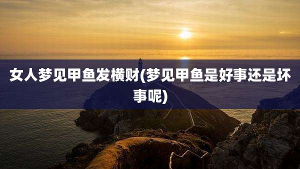 女人梦见甲鱼发横财(梦见甲鱼是好事还是坏事呢)