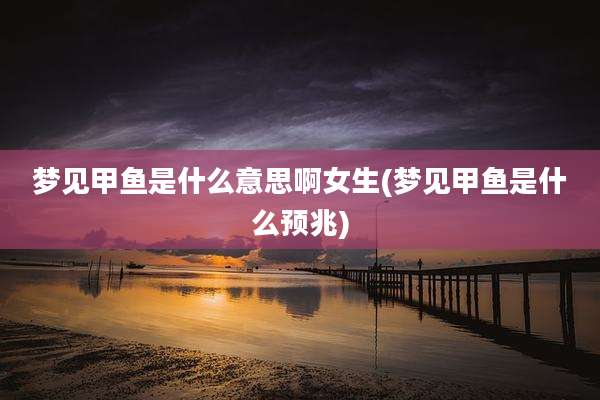 梦见甲鱼是什么意思啊女生(梦见甲鱼是什么预兆)