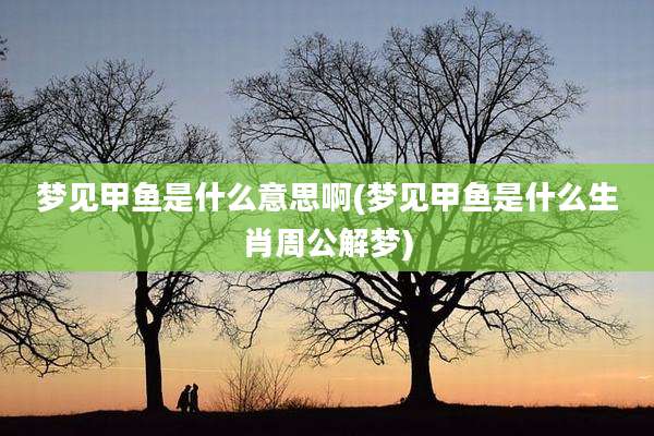 梦见甲鱼是什么意思啊(梦见甲鱼是什么生肖周公解梦)