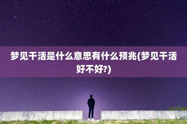 梦见干活是什么意思有什么预兆(梦见干活好不好?)