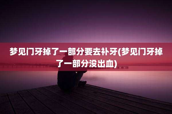 梦见门牙掉了一部分要去补牙(梦见门牙掉了一部分没出血)