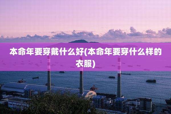 本命年要穿戴什么好(本命年要穿什么样的衣服)
