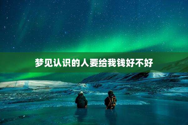 梦见认识的人要给我钱好不好
