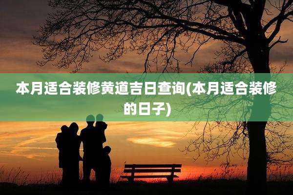 本月适合装修黄道吉日查询(本月适合装修的日子)