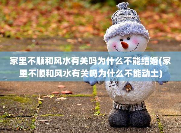 家里不顺和风水有关吗为什么不能结婚(家里不顺和风水有关吗为什么不能动土)