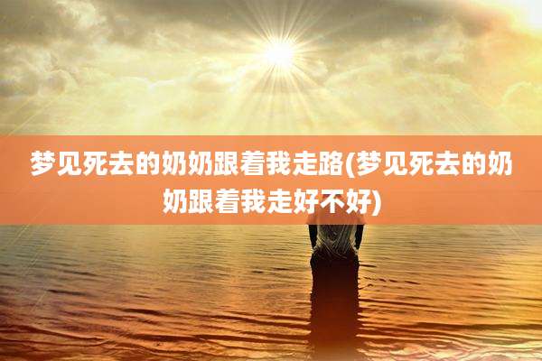 梦见死去的奶奶跟着我走路(梦见死去的奶奶跟着我走好不好)