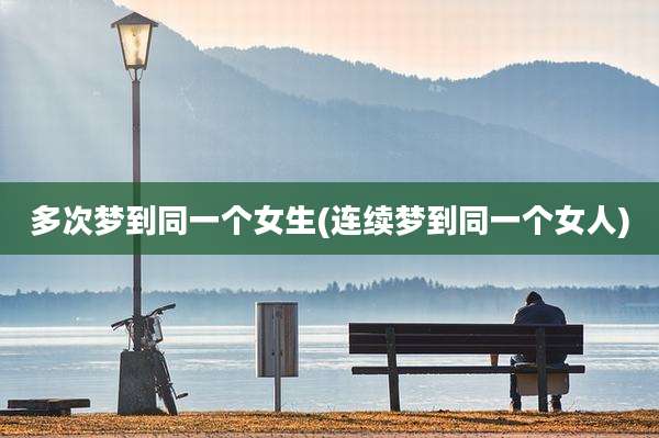 多次梦到同一个女生(连续梦到同一个女人)