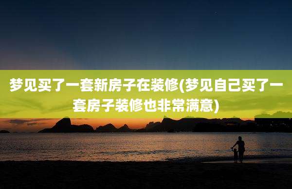 梦见买了一套新房子在装修(梦见自己买了一套房子装修也非常满意)