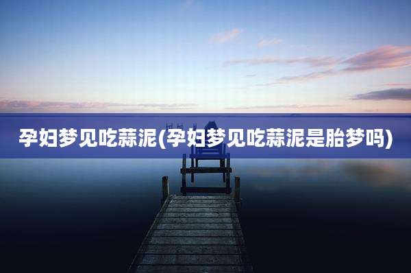 孕妇梦见吃蒜泥(孕妇梦见吃蒜泥是胎梦吗)