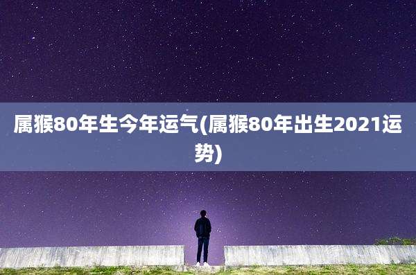 属猴80年生今年运气(属猴80年出生2021运势)