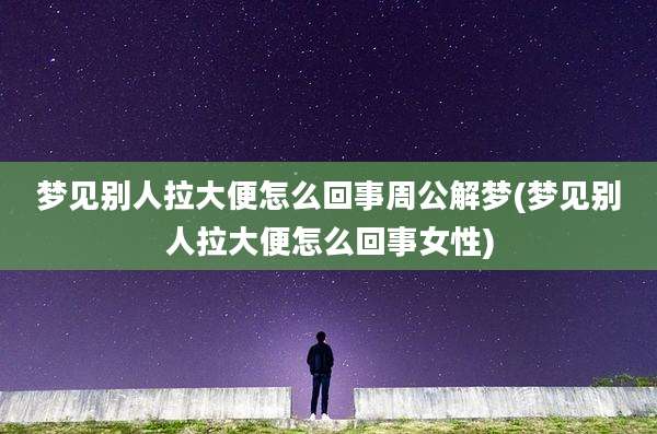 梦见别人拉大便怎么回事周公解梦(梦见别人拉大便怎么回事女性)