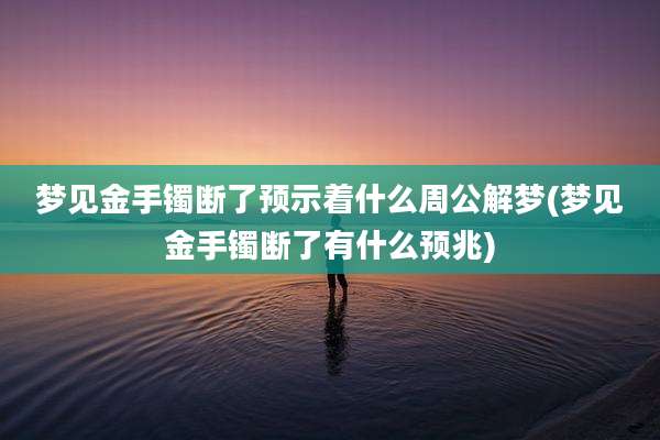 梦见金手镯断了预示着什么周公解梦(梦见金手镯断了有什么预兆)