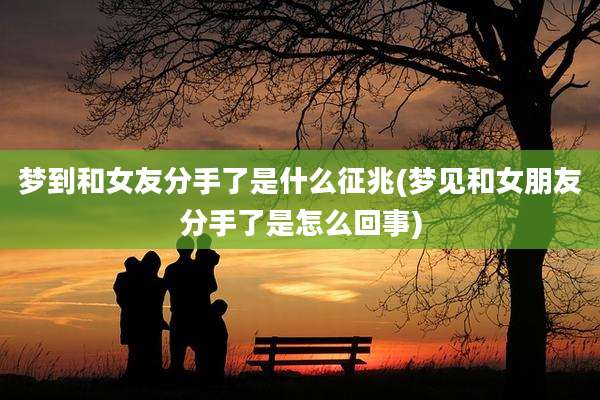 梦到和女友分手了是什么征兆(梦见和女朋友分手了是怎么回事)