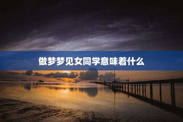 做梦梦见女同学意味着什么