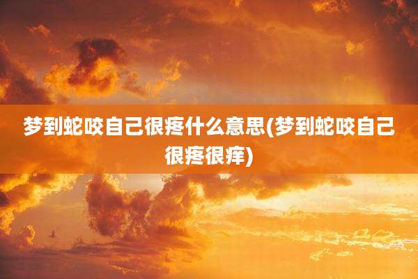 梦到蛇咬自己很疼什么意思(梦到蛇咬自己很疼很痒)