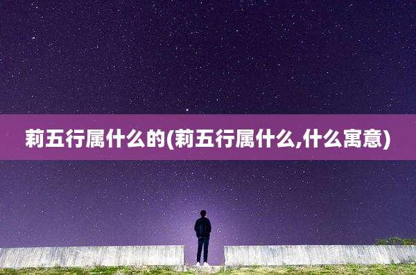莉五行属什么的(莉五行属什么,什么寓意)