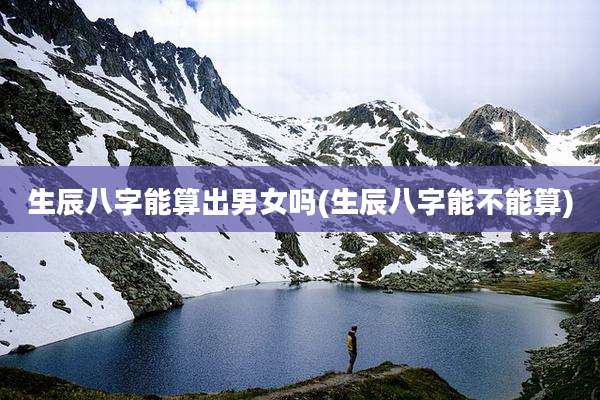 生辰八字能算出男女吗(生辰八字能不能算)