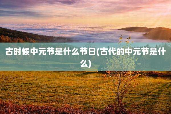 古时候中元节是什么节日(古代的中元节是什么)