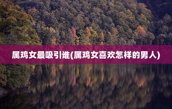 属鸡女最吸引谁(属鸡女喜欢怎样的男人)