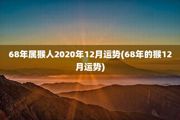 68年属猴人2020年12月运势(68年的猴12月运势)