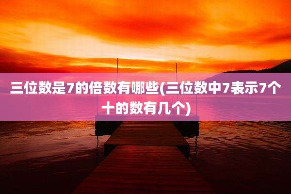 三位数是7的倍数有哪些(三位数中7表示7个十的数有几个)