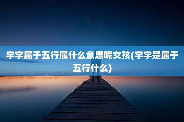 宇字属于五行属什么意思呢女孩(宇字是属于五行什么)