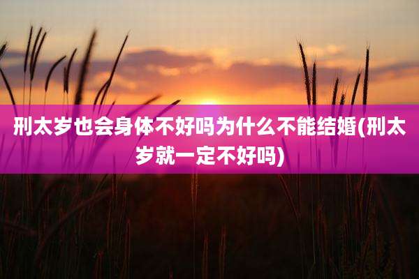 刑太岁也会身体不好吗为什么不能结婚(刑太岁就一定不好吗)