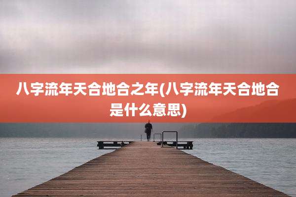 八字流年天合地合之年(八字流年天合地合是什么意思)