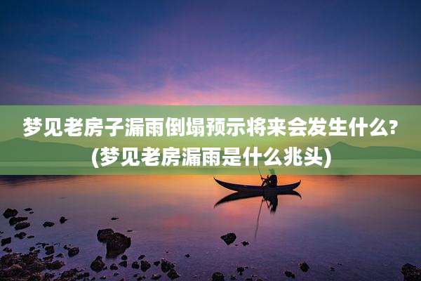 梦见老房子漏雨倒塌预示将来会发生什么?(梦见老房漏雨是什么兆头)