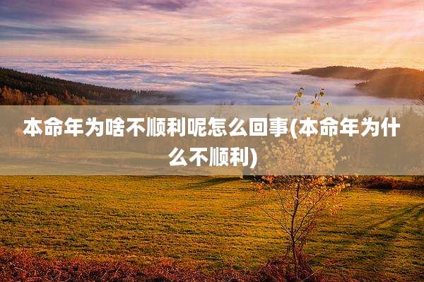 本命年为啥不顺利呢怎么回事(本命年为什么不顺利)