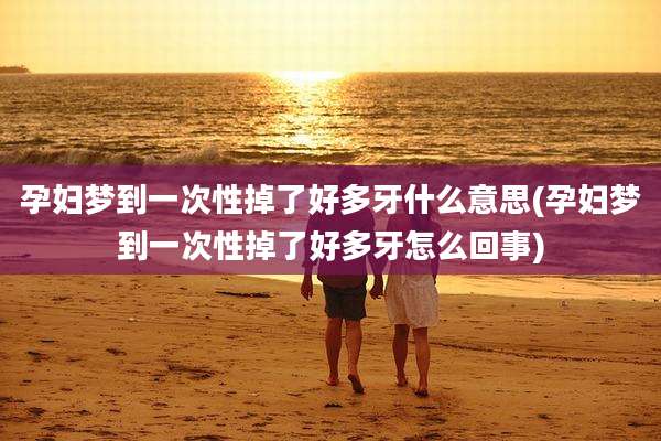 孕妇梦到一次性掉了好多牙什么意思(孕妇梦到一次性掉了好多牙怎么回事)