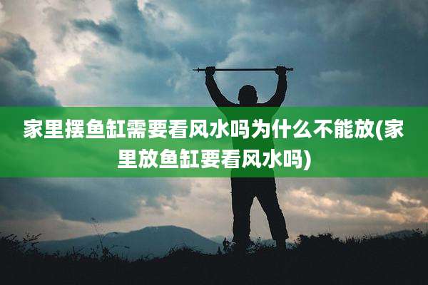 家里摆鱼缸需要看风水吗为什么不能放(家里放鱼缸要看风水吗)