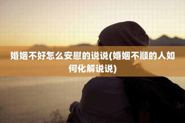 婚姻不好怎么安慰的说说(婚姻不顺的人如何化解说说)
