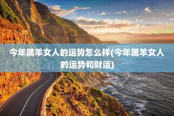 今年属羊女人的运势怎么样(今年属羊女人的运势和财运)
