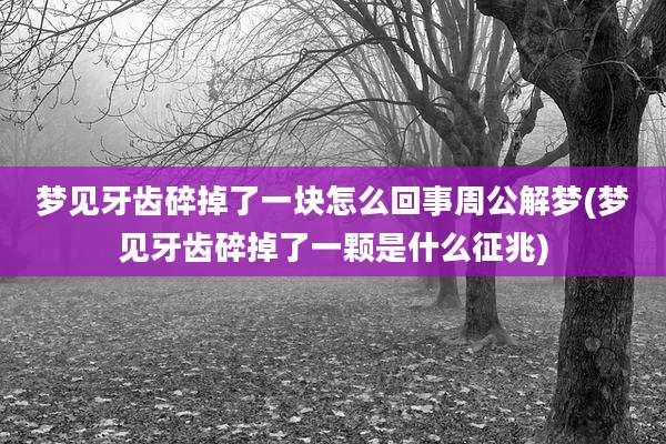 梦见牙齿碎掉了一块怎么回事周公解梦(梦见牙齿碎掉了一颗是什么征兆)
