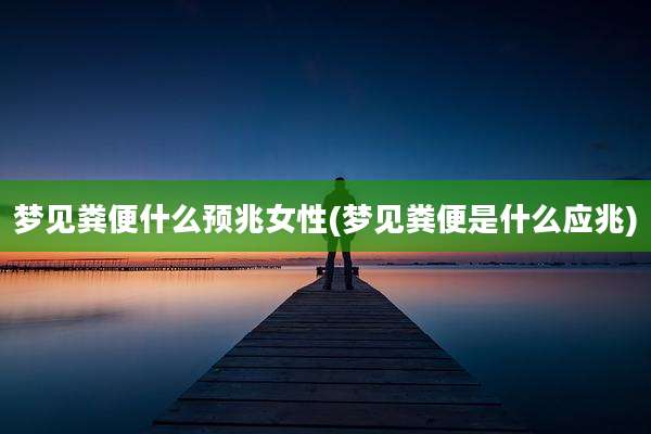梦见粪便什么预兆女性(梦见粪便是什么应兆)