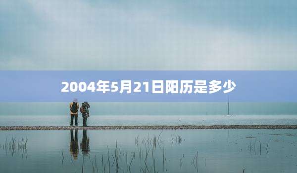 2004年5月21日阳历是多少