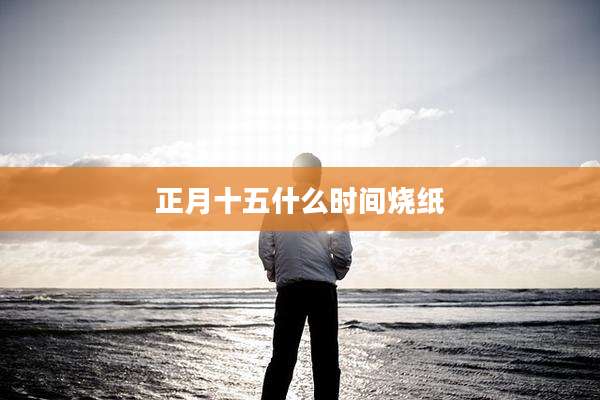 正月十五什么时间烧纸