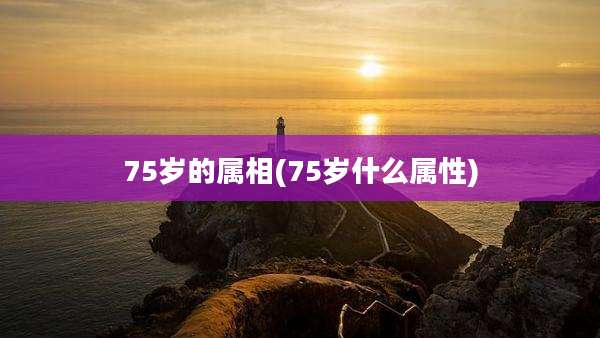 75岁的属相(75岁什么属性)
