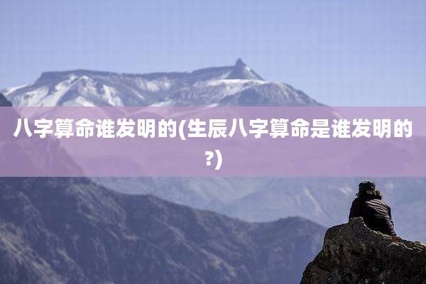 八字算命谁发明的(生辰八字算命是谁发明的?)