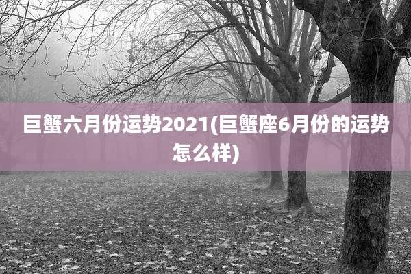 巨蟹六月份运势2021(巨蟹座6月份的运势怎么样)